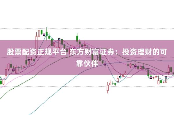 股票配资正规平台 东方财富证券：投资理财的可靠伙伴