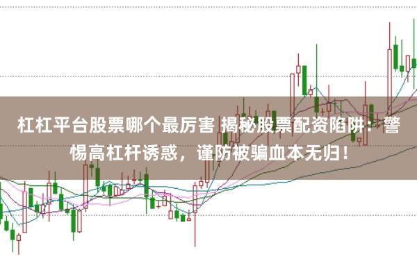 杠杠平台股票哪个最厉害 揭秘股票配资陷阱：警惕高杠杆诱惑，谨防被骗血本无归！