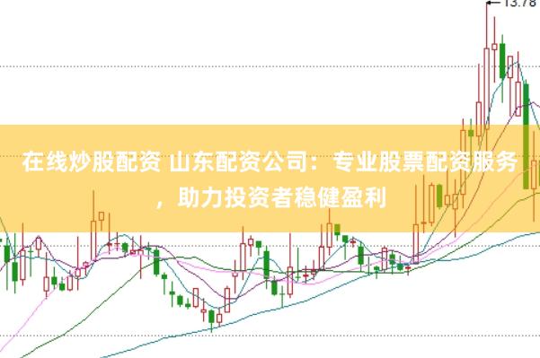 在线炒股配资 山东配资公司：专业股票配资服务，助力投资者稳健盈利