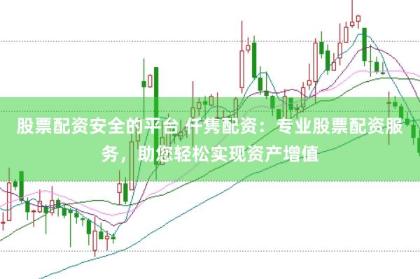 股票配资安全的平台 仟隽配资：专业股票配资服务，助您轻松实现资产增值