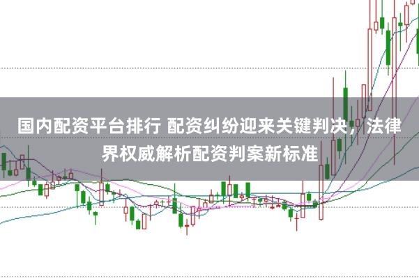 国内配资平台排行 配资纠纷迎来关键判决，法律界权威解析配资判案新标准