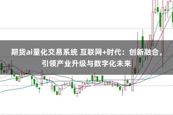 期货ai量化交易系统 互联网+时代：创新融合，引领产业升级与数字化未来