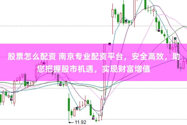 股票怎么配资 南京专业配资平台，安全高效，助您把握股市机遇，实现财富增值