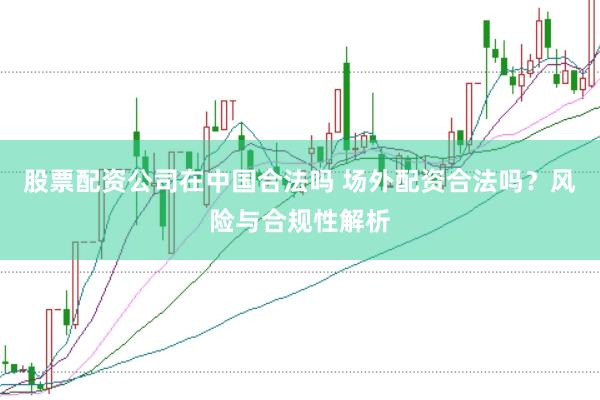 股票配资公司在中国合法吗 场外配资合法吗？风险与合规性解析