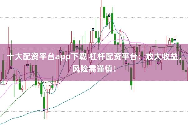 十大配资平台app下载 杠杆配资平台：放大收益，风险需谨慎！