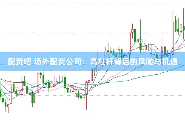 配资吧 场外配资公司：高杠杆背后的风险与机遇