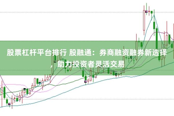 股票杠杆平台排行 股融通：券商融资融券新选择，助力投资者灵活交易