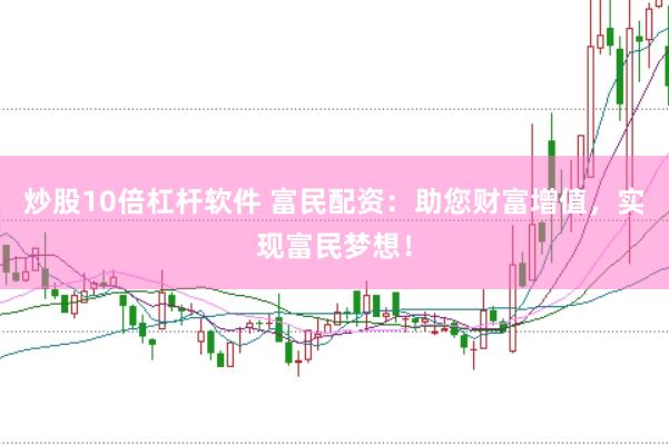 炒股10倍杠杆软件 富民配资：助您财富增值，实现富民梦想！