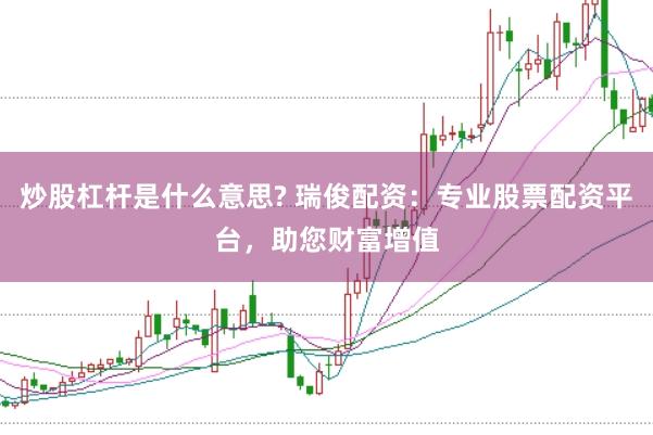炒股杠杆是什么意思? 瑞俊配资：专业股票配资平台，助您财富增值