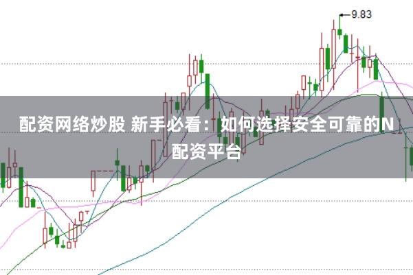 配资网络炒股 新手必看：如何选择安全可靠的N配资平台