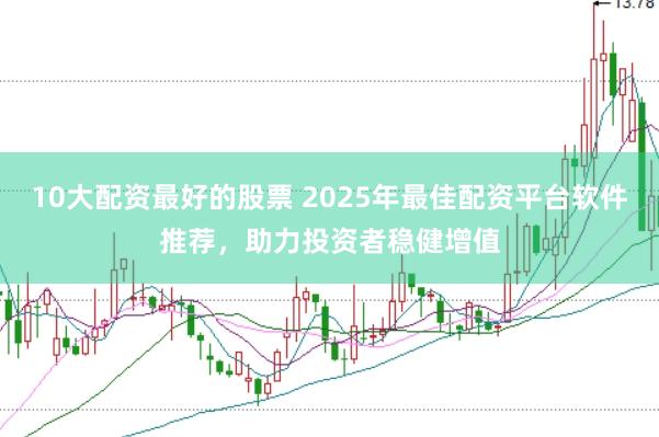 10大配资最好的股票 2025年最佳配资平台软件推荐，助力投资者稳健增值