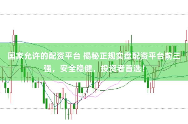 国家允许的配资平台 揭秘正规实盘配资平台前三强，安全稳健，投资者首选！