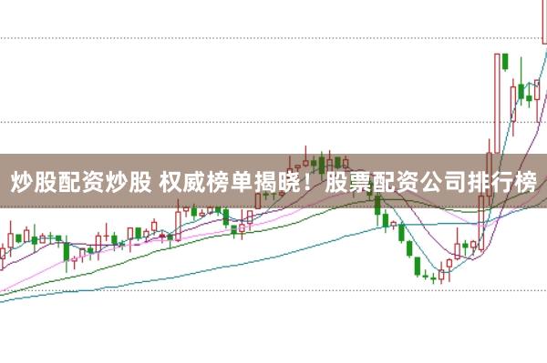 炒股配资炒股 权威榜单揭晓！股票配资公司排行榜