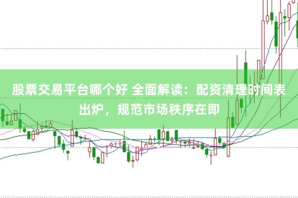 股票交易平台哪个好 全面解读：配资清理时间表出炉，规范市场秩序在即