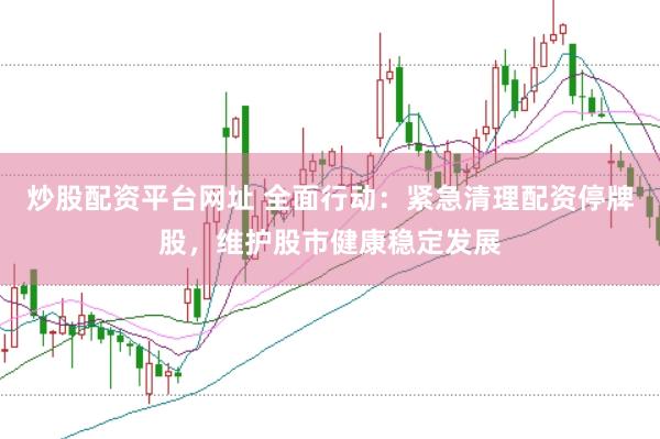 炒股配资平台网址 全面行动：紧急清理配资停牌股，维护股市健康稳定发展