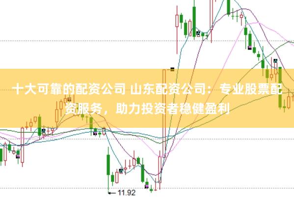 十大可靠的配资公司 山东配资公司：专业股票配资服务，助力投资者稳健盈利