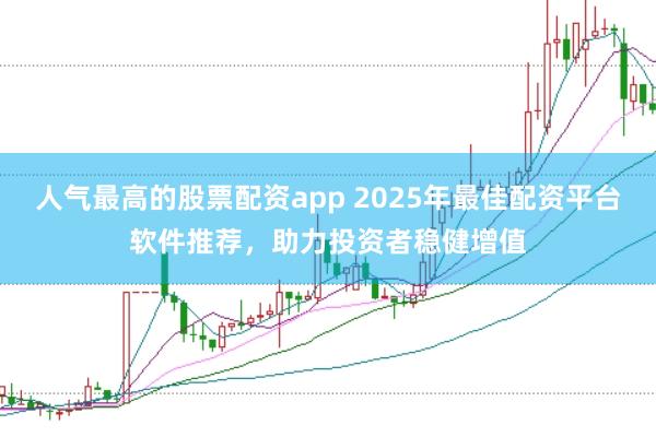 人气最高的股票配资app 2025年最佳配资平台软件推荐，助力投资者稳健增值