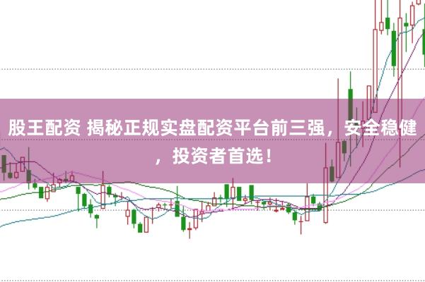 股王配资 揭秘正规实盘配资平台前三强，安全稳健，投资者首选！