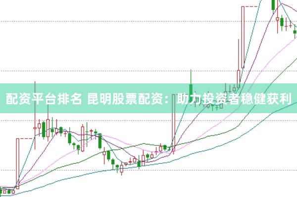 配资平台排名 昆明股票配资：助力投资者稳健获利