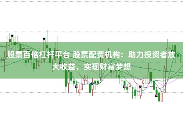 股票百倍杠杆平台 股票配资机构：助力投资者放大收益，实现财富梦想