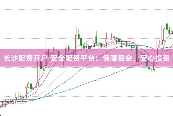 长沙配资开户 安全配资平台：保障资金，安心投资
