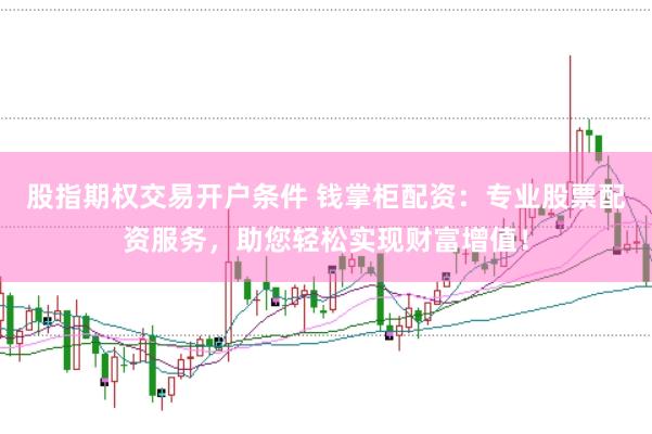 股指期权交易开户条件 钱掌柜配资：专业股票配资服务，助您轻松实现财富增值！