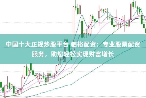 中国十大正规炒股平台 驷裕配资：专业股票配资服务，助您轻松实现财富增长