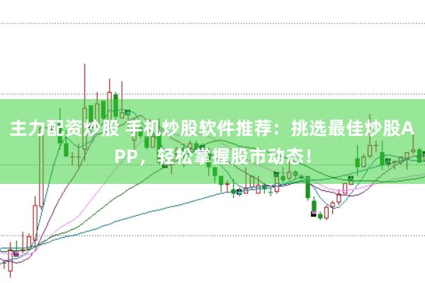 主力配资炒股 手机炒股软件推荐：挑选最佳炒股APP，轻松掌握股市动态！