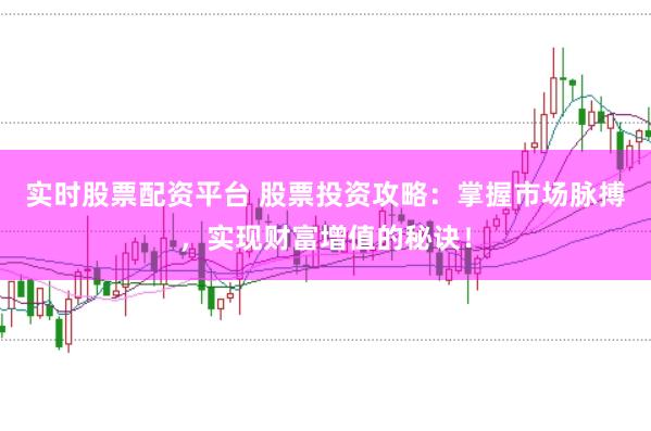 实时股票配资平台 股票投资攻略：掌握市场脉搏，实现财富增值的秘诀！