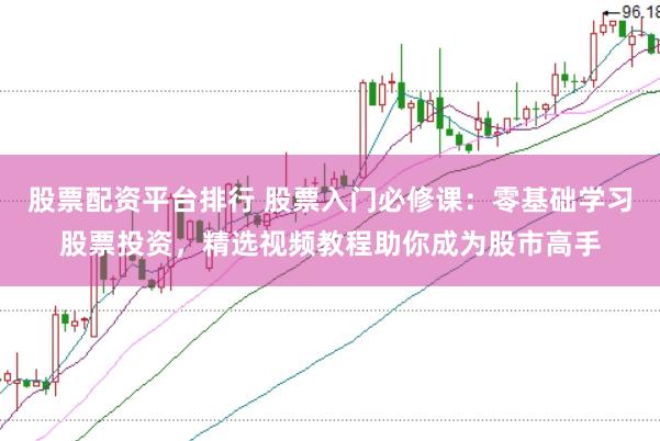 股票配资平台排行 股票入门必修课：零基础学习股票投资，精选视频教程助你成为股市高手