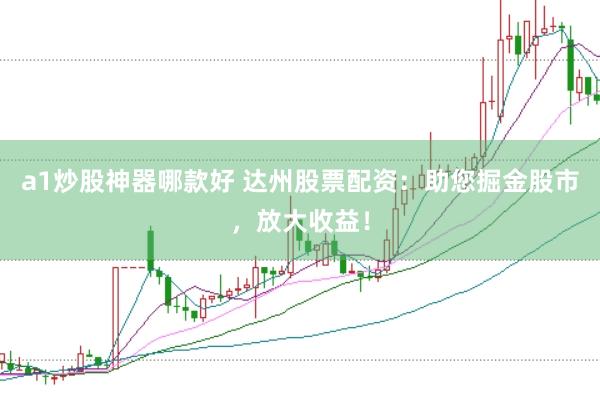 a1炒股神器哪款好 达州股票配资：助您掘金股市，放大收益！