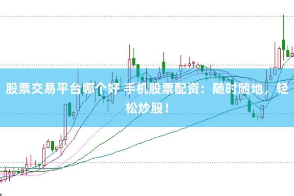 股票交易平台哪个好 手机股票配资：随时随地，轻松炒股！