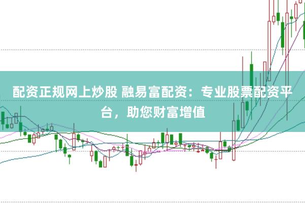 配资正规网上炒股 融易富配资：专业股票配资平台，助您财富增值