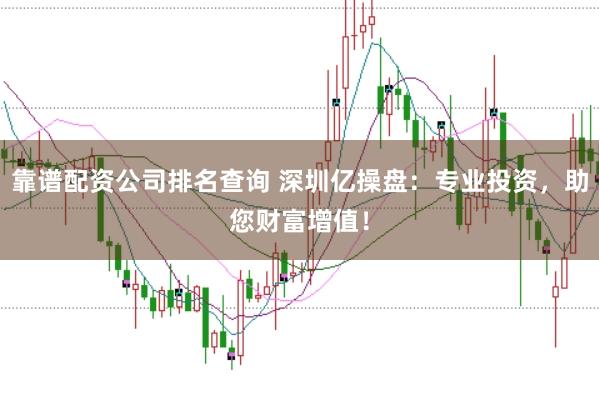 靠谱配资公司排名查询 深圳亿操盘：专业投资，助您财富增值！