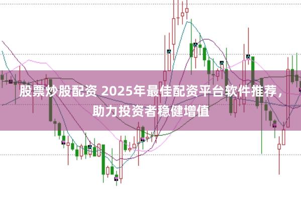 股票炒股配资 2025年最佳配资平台软件推荐，助力投资者稳健增值