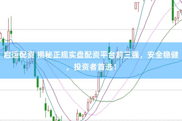 启运配资 揭秘正规实盘配资平台前三强，安全稳健，投资者首选！