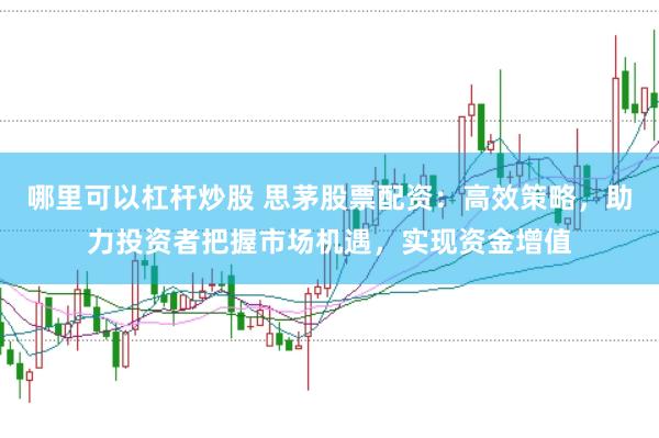 哪里可以杠杆炒股 思茅股票配资：高效策略，助力投资者把握市场机遇，实现资金增值