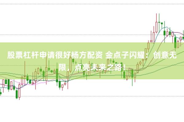股票杠杆申请很好杨方配资 金点子闪耀：创意无限，点亮未来之路！