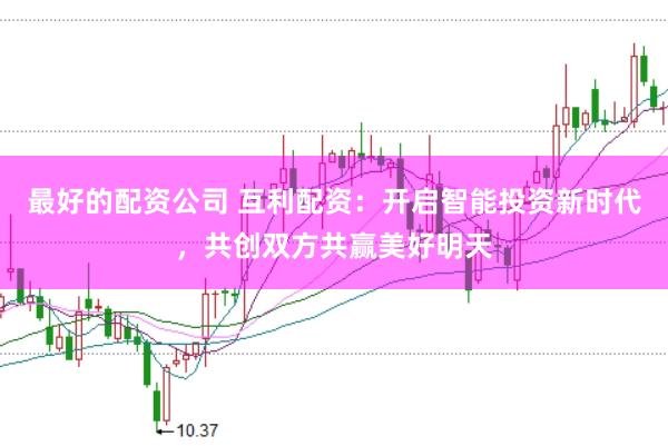 最好的配资公司 互利配资：开启智能投资新时代，共创双方共赢美好明天