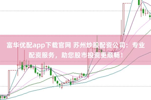 富华优配app下载官网 苏州炒股配资公司：专业配资服务，助您股市投资更顺畅！