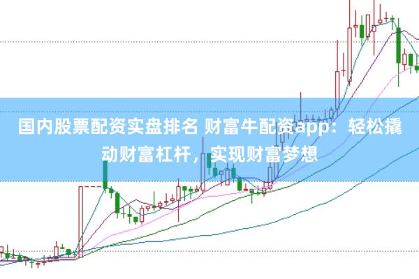 国内股票配资实盘排名 财富牛配资app：轻松撬动财富杠杆，实现财富梦想