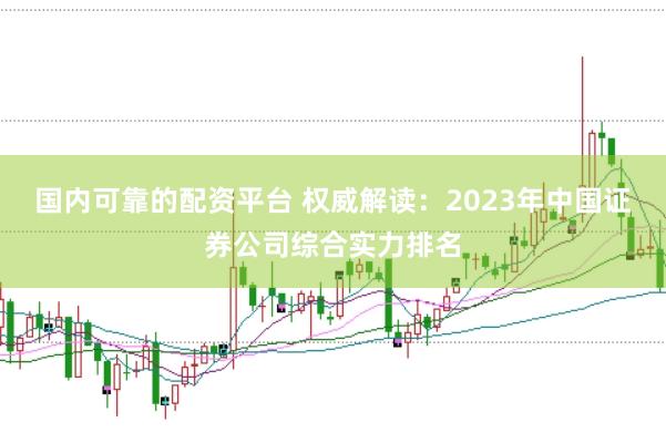 国内可靠的配资平台 权威解读：2023年中国证券公司综合实力排名