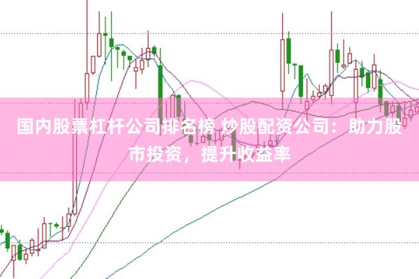 国内股票杠杆公司排名榜 炒股配资公司：助力股市投资，提升收益率