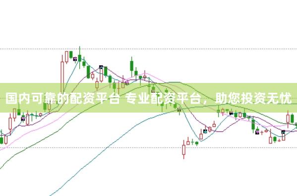 国内可靠的配资平台 专业配资平台，助您投资无忧