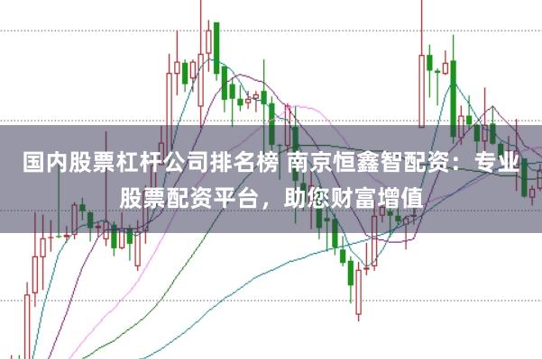 国内股票杠杆公司排名榜 南京恒鑫智配资：专业股票配资平台，助您财富增值