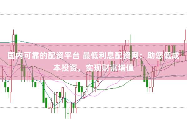 国内可靠的配资平台 最低利息配资网：助您低成本投资，实现财富增值
