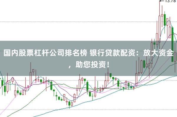 国内股票杠杆公司排名榜 银行贷款配资：放大资金，助您投资！