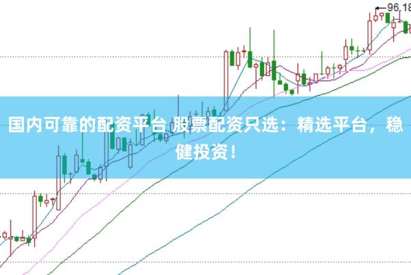 国内可靠的配资平台 股票配资只选：精选平台，稳健投资！