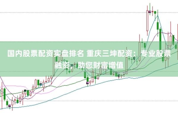 国内股票配资实盘排名 重庆三坤配资：专业股票融资，助您财富增值