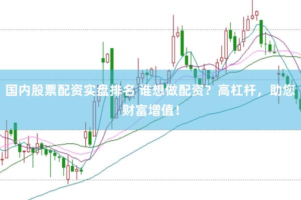 国内股票配资实盘排名 谁想做配资？高杠杆，助您财富增值！